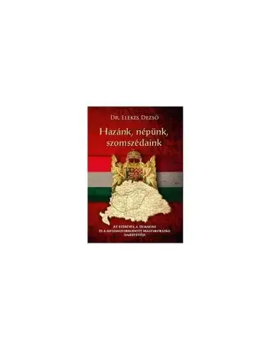 Hazánk, népünk, szomszédaink - Az ezeréves, a trianoni és a megnagyobbodott Magyarország ismertetője Vásárlói kedvenc