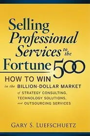 Selling Professional Services to the Fortune 500: How to Win in the Billion-Dollar Market of Strategy Consulting, Technology Solutions, and Outsourcing Services byLuefschuetz, Gary; Csak ma